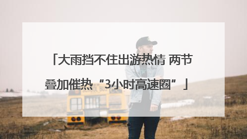 大雨挡不住出游热情 两节叠加催热“3小时高速圈”